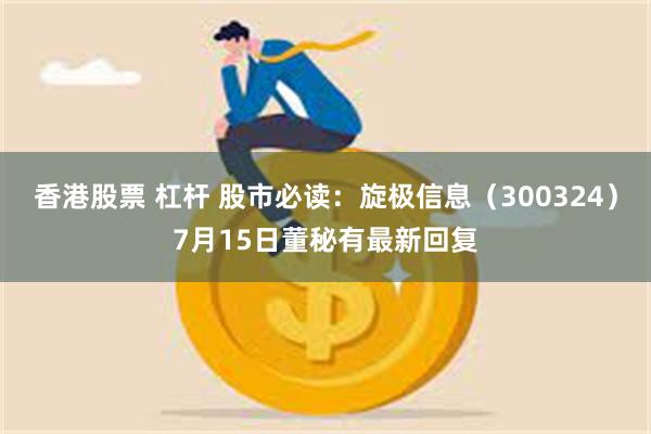 香港股票 杠杆 股市必读：旋极信息（300324）7月15日董秘有最新回复