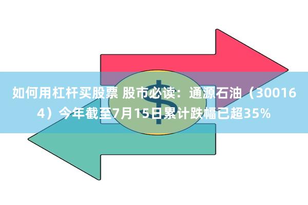 如何用杠杆买股票 股市必读：通源石油（300164）今年截至7月15日累计跌幅已超35%