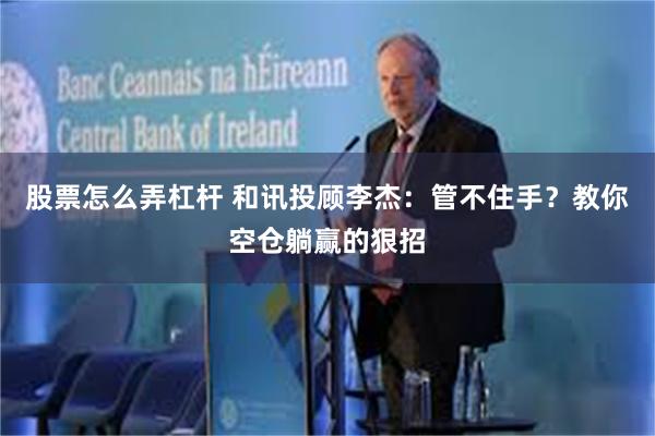 股票怎么弄杠杆 和讯投顾李杰：管不住手？教你空仓躺赢的狠招