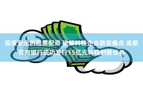 投资安全的股票配资 破解科技企业融资痛点 成都农商银行成功发行15亿元科技创新债券