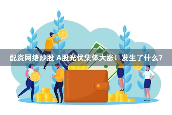 配资网络炒股 A股光伏集体大涨！发生了什么？