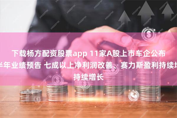 下载杨方配资股票app 11家A股上市车企公布上半年业绩预告 七成以上净利润改善、赛力斯盈利持续增长