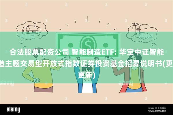 合法股票配资公司 智能制造ETF: 华宝中证智能制造主题交易型开放式指数证券投资基金招募说明书(更新)