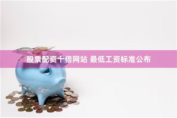 股票配资十倍网站 最低工资标准公布