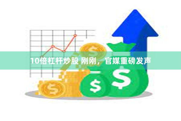 10倍杠杆炒股 刚刚，官媒重磅发声
