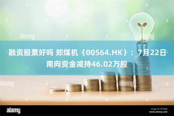 融资股票好吗 郑煤机（00564.HK）：7月22日南向资金减持46.02万股