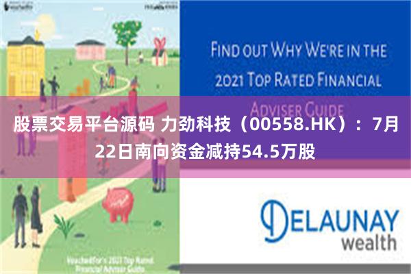 股票交易平台源码 力劲科技（00558.HK）：7月22日南向资金减持54.5万股