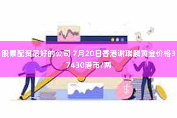 股票配资最好的公司 7月20日香港谢瑞麟黄金价格37430港币/两