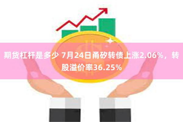 期货杠杆是多少 7月24日甬矽转债上涨2.06%，转股溢价率36.25%