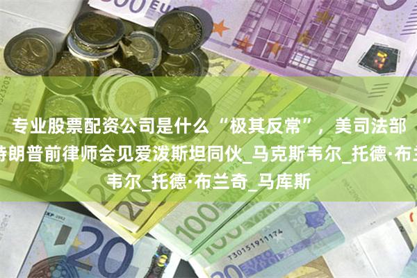 专业股票配资公司是什么 “极其反常”，美司法部2号人物、特朗普前律师会见爱泼斯坦同伙_马克斯韦尔_托德·布兰奇_马库斯