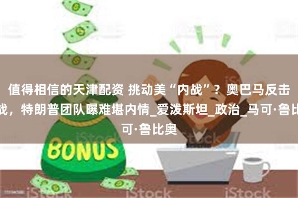值得相信的天津配资 挑动美“内战”？奥巴马反击开战，特朗普团队曝难堪内情_爱泼斯坦_政治_马可·鲁比奥