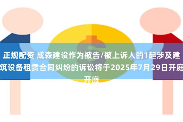 正规配资 成森建设作为被告/被上诉人的1起涉及建筑设备租赁合同纠纷的诉讼将于2025年7月29日开庭