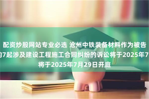 配资炒股网站专业必选 沧州中铁装备材料作为被告/被上诉人的7起涉及建设工程施工合同纠纷的诉讼将于2025年7月29日开庭