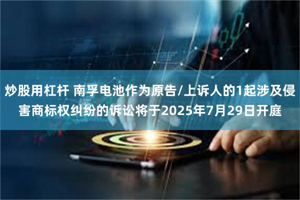 炒股用杠杆 南孚电池作为原告/上诉人的1起涉及侵害商标权纠纷的诉讼将于2025年7月29日开庭