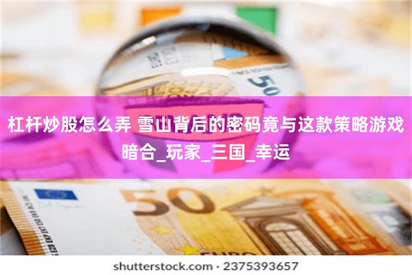 杠杆炒股怎么弄 雪山背后的密码竟与这款策略游戏暗合_玩家_三国_幸运