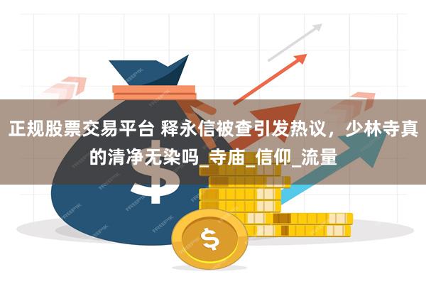 正规股票交易平台 释永信被查引发热议，少林寺真的清净无染吗_寺庙_信仰_流量