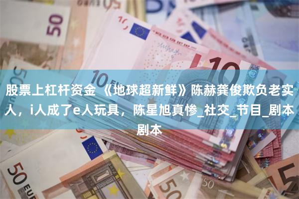股票上杠杆资金 《地球超新鲜》陈赫龚俊欺负老实人，i人成了e人玩具，陈星旭真惨_社交_节目_剧本
