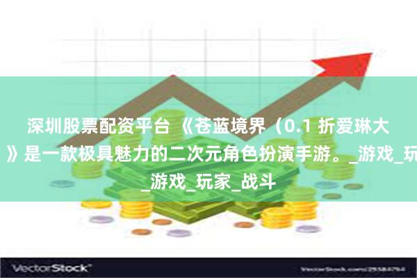 深圳股票配资平台 《苍蓝境界（0.1 折爱琳大陆打充）》是一款极具魅力的二次元角色扮演手游。_游戏_玩家_战斗