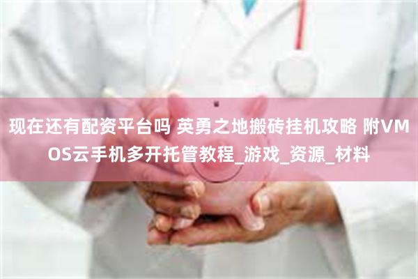 现在还有配资平台吗 英勇之地搬砖挂机攻略 附VMOS云手机多开托管教程_游戏_资源_材料