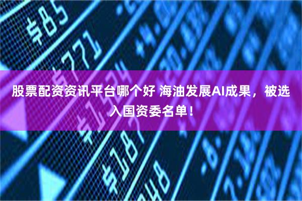 股票配资资讯平台哪个好 海油发展AI成果，被选入国资委名单！