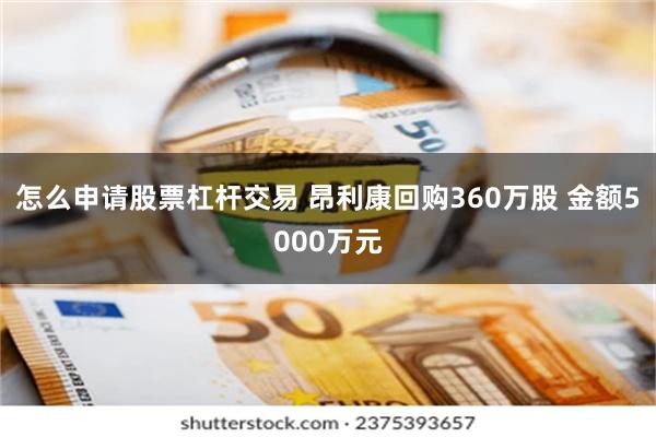 怎么申请股票杠杆交易 昂利康回购360万股 金额5000万元