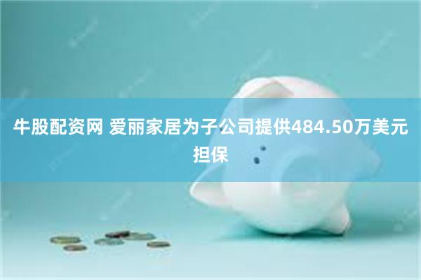 牛股配资网 爱丽家居为子公司提供484.50万美元担保