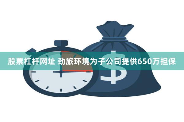股票杠杆网址 劲旅环境为子公司提供650万担保