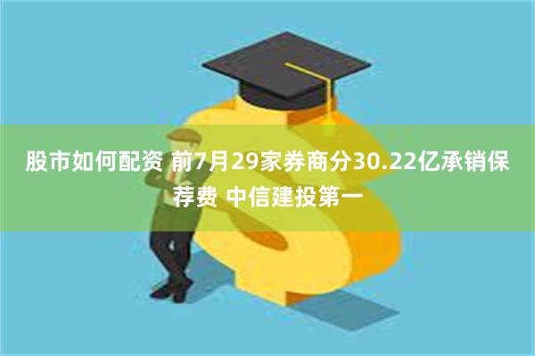 股市如何配资 前7月29家券商分30.22亿承销保荐费 中信建投第一
