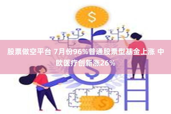 股票做空平台 7月份96%普通股票型基金上涨 中欧医疗创新涨26%