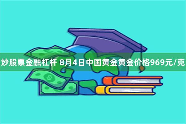 炒股票金融杠杆 8月4日中国黄金黄金价格969元/克