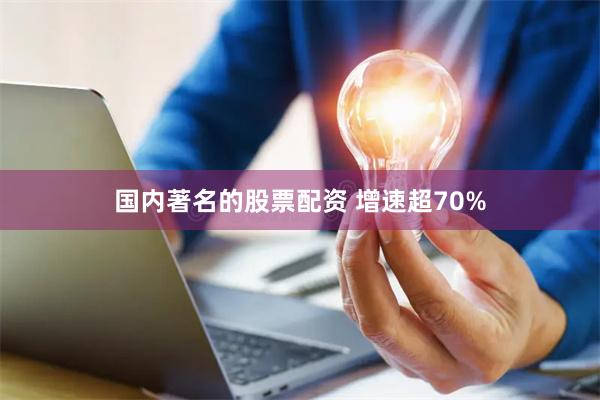 国内著名的股票配资 增速超70%