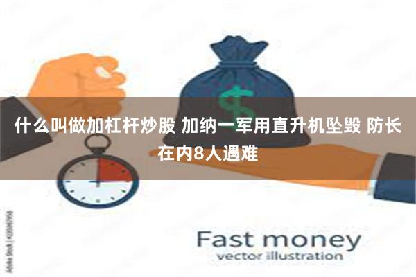 什么叫做加杠杆炒股 加纳一军用直升机坠毁 防长在内8人遇难