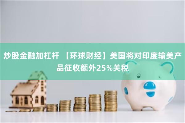炒股金融加杠杆 【环球财经】美国将对印度输美产品征收额外25%关税