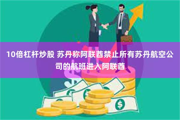 10倍杠杆炒股 苏丹称阿联酋禁止所有苏丹航空公司的航班进入阿联酋