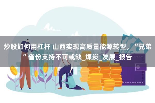 炒股如何用杠杆 山西实现高质量能源转型，“兄弟”省份支持不可或缺_煤炭_发展_报告
