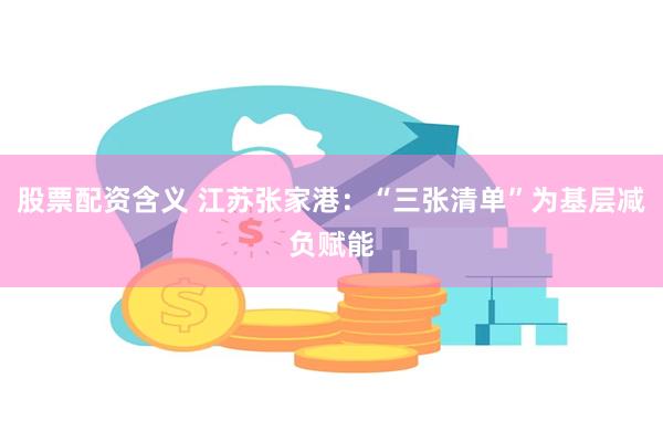 股票配资含义 江苏张家港：“三张清单”为基层减负赋能