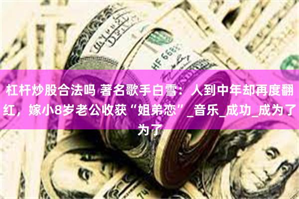 杠杆炒股合法吗 著名歌手白雪：人到中年却再度翻红，嫁小8岁老公收获“姐弟恋”_音乐_成功_成为了