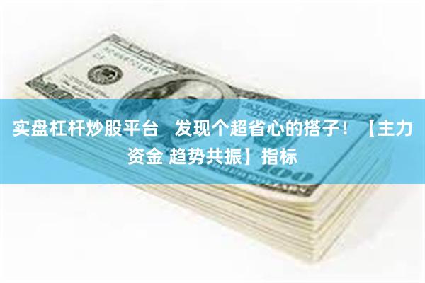 实盘杠杆炒股平台   发现个超省心的搭子！【主力资金 趋势共振】指标