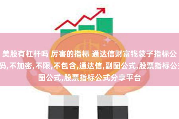 美股有杠杆吗 厉害的指标 通达信财富钱袋子指标公式 副图 源码,不加密,不限,不包含,通达信,副图公式,股票指标公式分享平台