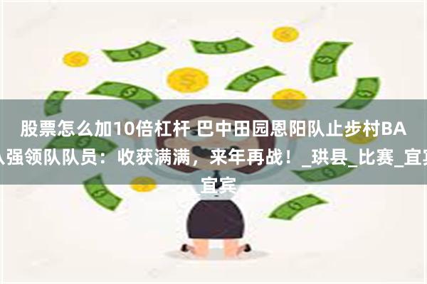 股票怎么加10倍杠杆 巴中田园恩阳队止步村BA八强领队队员：收获满满，来年再战！_珙县_比赛_宜宾