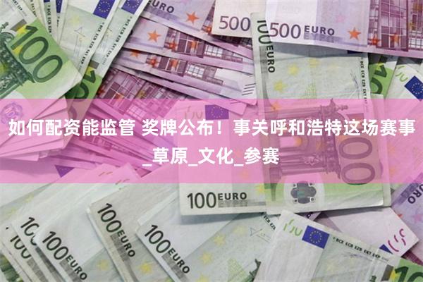 如何配资能监管 奖牌公布！事关呼和浩特这场赛事_草原_文化_参赛