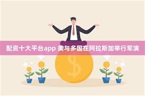 配资十大平台app 美与多国在阿拉斯加举行军演