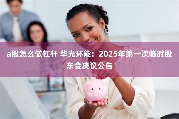 a股怎么做杠杆 华光环能：2025年第一次临时股东会决议公告