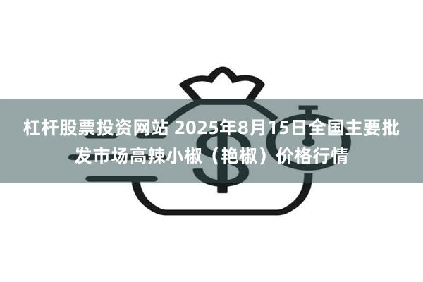 杠杆股票投资网站 2025年8月15日全国主要批发市场高辣小椒（艳椒）价格行情