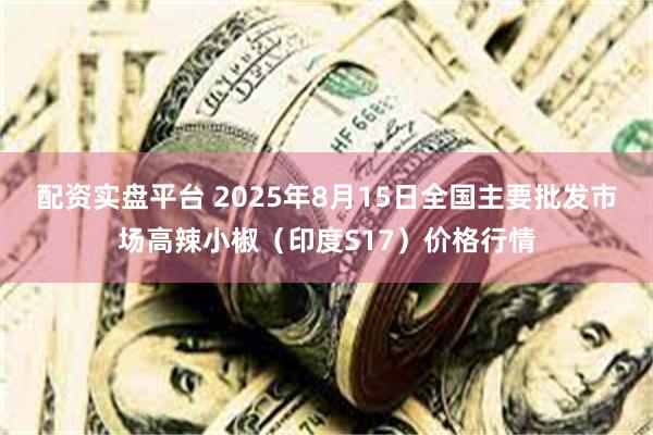 配资实盘平台 2025年8月15日全国主要批发市场高辣小椒（印度S17）价格行情