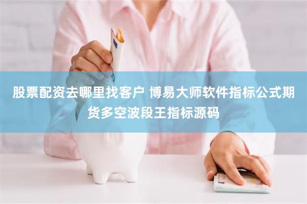 股票配资去哪里找客户 博易大师软件指标公式期货多空波段王指标源码