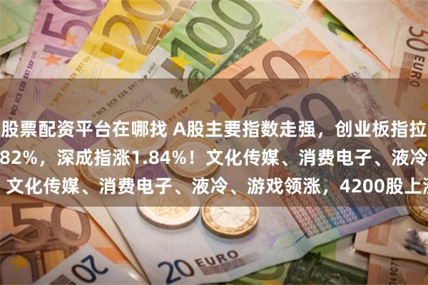 股票配资平台在哪找 A股主要指数走强，创业板指拉升涨超3%，沪指涨0.82%，深成指涨1.84%！文化传媒、消费电子、液冷、游戏领涨，4200股上涨