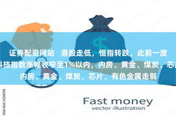 证券配资网站   港股走低，恒指转跌，此前一度涨0.46%；恒生科技指数涨幅收窄至1%以内，内房、黄金、煤炭、芯片、有色金属走弱