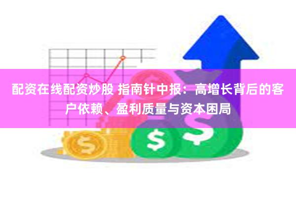 配资在线配资炒股 指南针中报：高增长背后的客户依赖、盈利质量与资本困局