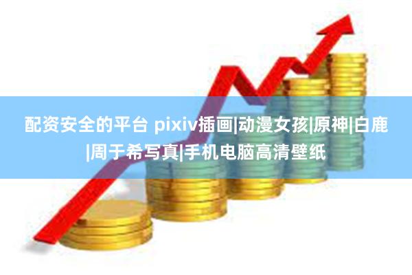 配资安全的平台 pixiv插画|动漫女孩|原神|白鹿|周于希写真|手机电脑高清壁纸